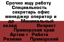 Срочно ищу работу! › Специальность ­ секретарь,офис-менеджер,оператор и др. › Минимальный оклад ­ 15 000 › Возраст ­ 19 - Приморский край, Артем г. Работа » Резюме   . Приморский край,Артем г.